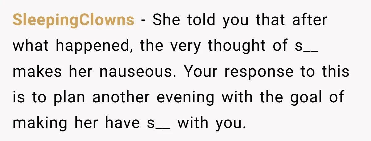SleepingClowns − She told you that after what happened, the very thought of s__ makes her nauseous. Your response to this is to plan another evening with the goal of...