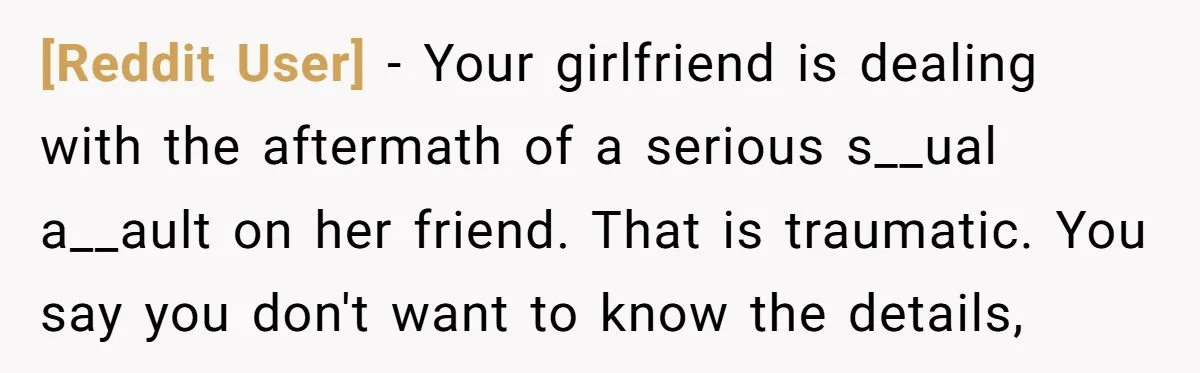 [Reddit User] − Your girlfriend is dealing with the aftermath of a serious s__ual a__ault on her friend. That is traumatic. You say you don't want to know the details,