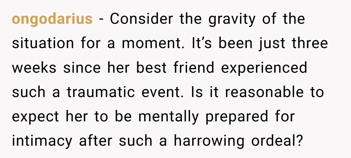 ongodarius − Consider the gravity of the situation for a moment. It’s been just three weeks since her best friend experienced such a traumatic event. Is it reasonable to expect...