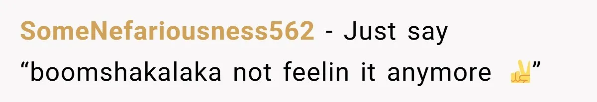 SomeNefariousness562 − Just say “boomshakalaka not feelin it anymore ✌️”
