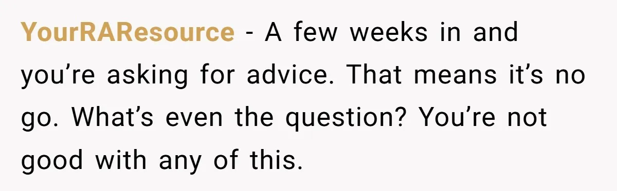 YourRAResource − A few weeks in and you’re asking for advice. That means it’s no go. What’s even the question? You’re not good with any of this.