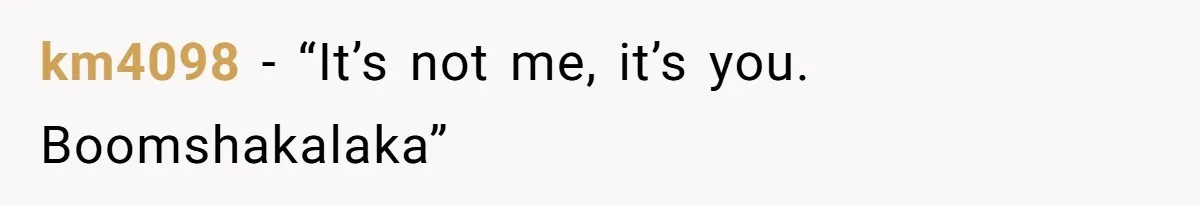 km4098 − “It’s not me, it’s you. Boomshakalaka”