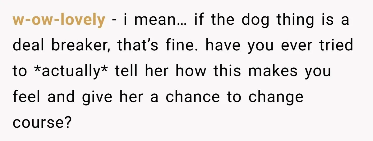 w-ow-lovely − i mean… if the dog thing is a deal breaker, that’s fine. have you ever tried to *actually* tell her how this makes you feel and give her...