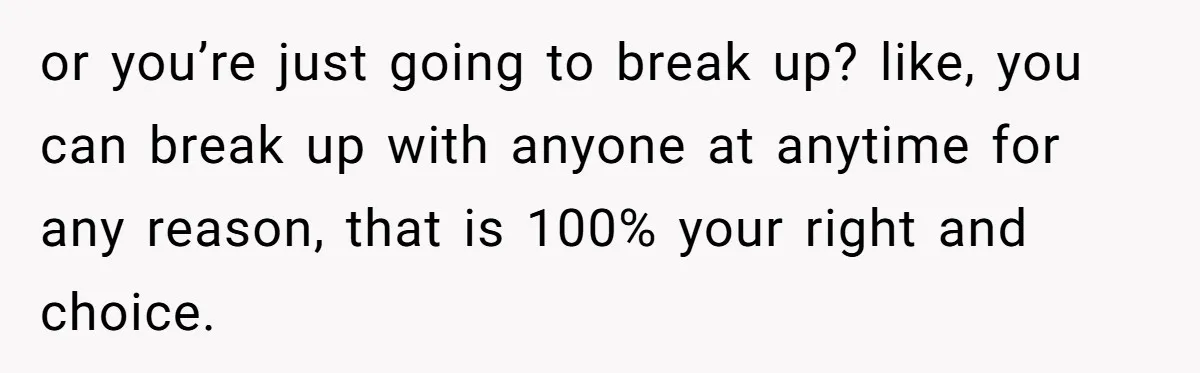 or you’re just going to break up? like, you can break up with anyone at anytime for any reason, that is 100% your right and choice.