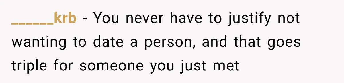 ______krb − You never have to justify not wanting to date a person, and that goes triple for someone you just met