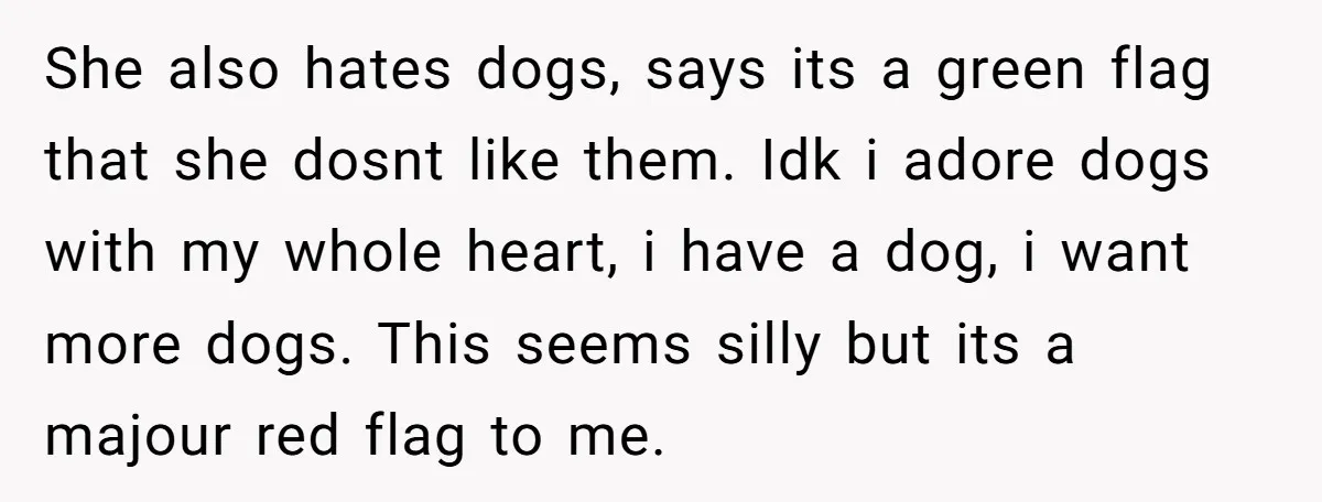 She also hates dogs, says its a green flag that she dosnt like them. Idk i adore dogs with my whole heart, i have a dog, i want more dogs....