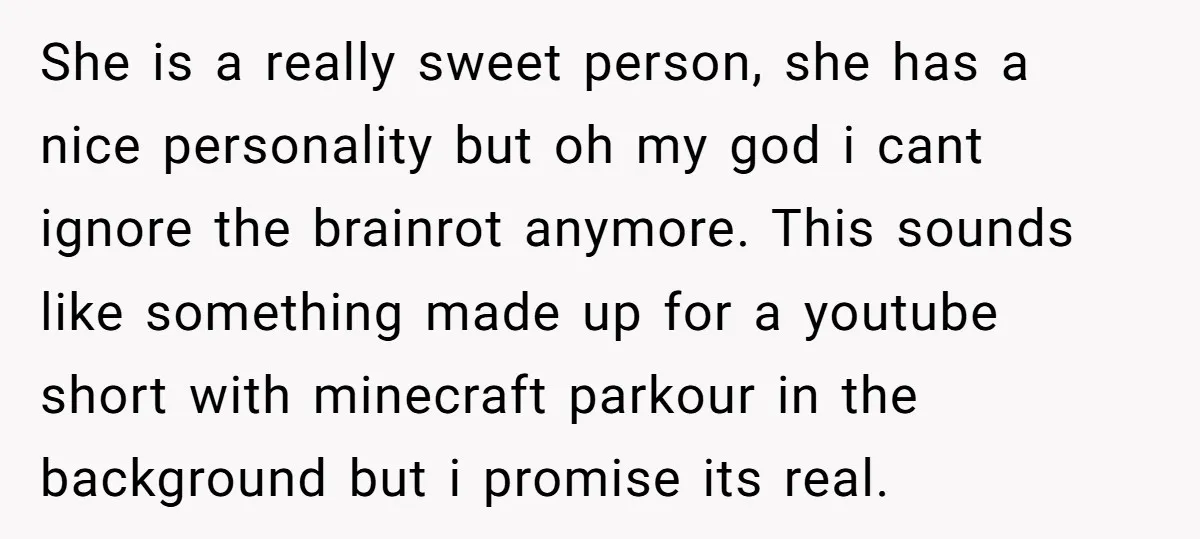 She is a really sweet person, she has a nice personality but oh my god i cant ignore the brainrot anymore. This sounds like something made up for a youtube...