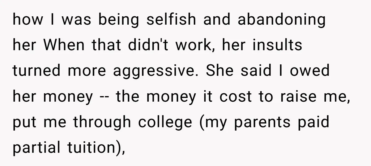 how I was being selfish and abandoning her When that didn't work, her insults turned more aggressive. She said I owed her money -- the money it cost to raise...