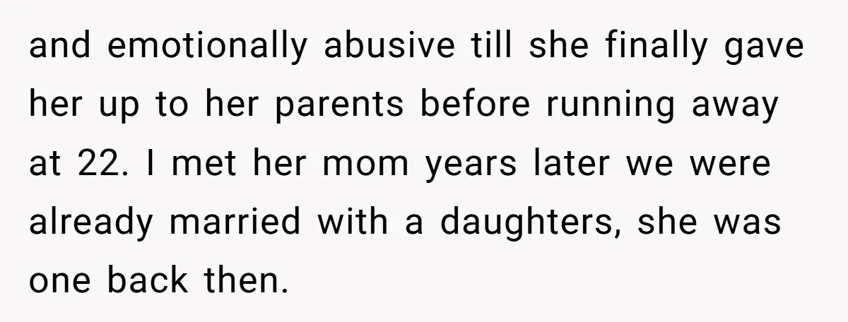 and emotionally abusive till she finally gave her up to her parents before running away at 22. I met her mom years later we were already married with a daughters,...