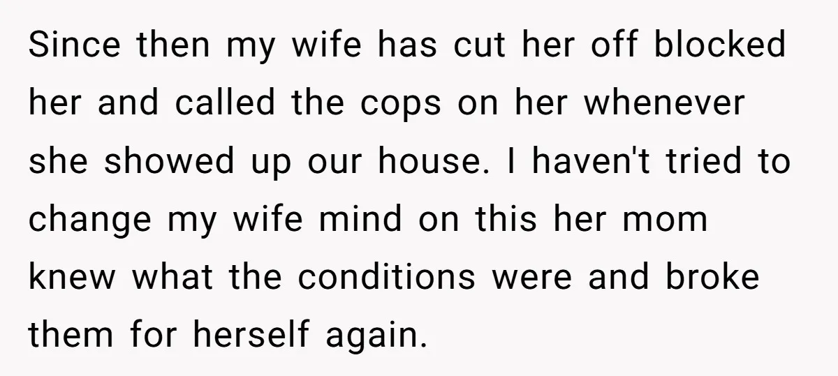 Since then my wife has cut her off blocked her and called the cops on her whenever she showed up our house. I haven't tried to change my wife mind...