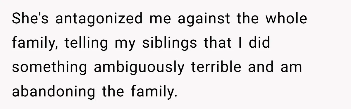 She's antagonized me against the whole family, telling my siblings that I did something ambiguously terrible and am abandoning the family.