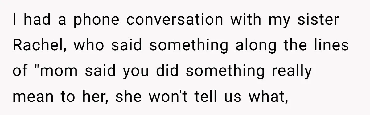 I had a phone conversation with my sister Rachel, who said something along the lines of "mom said you did something really mean to her, she won't tell us what,
