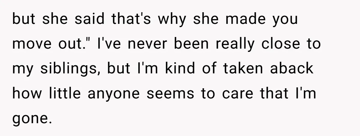 but she said that's why she made you move out." I've never been really close to my siblings, but I'm kind of taken aback how little anyone seems to care...