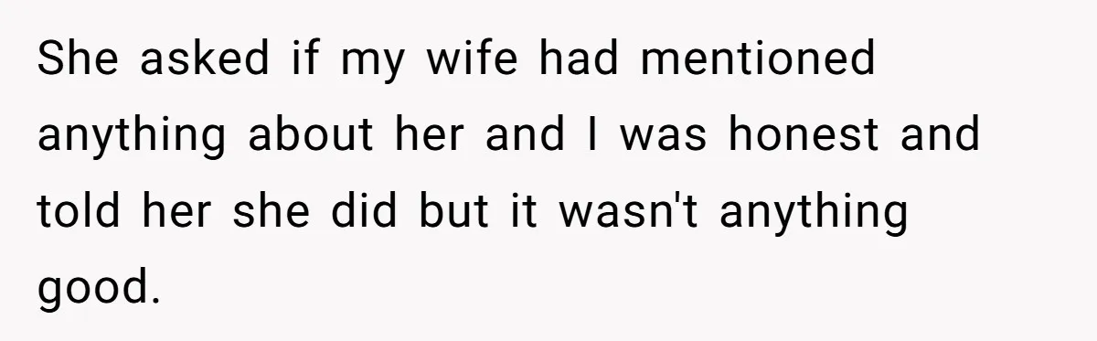 She asked if my wife had mentioned anything about her and I was honest and told her she did but it wasn't anything good.