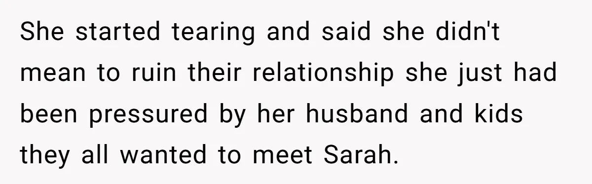 She started tearing and said she didn't mean to ruin their relationship she just had been pressured by her husband and kids they all wanted to meet Sarah.