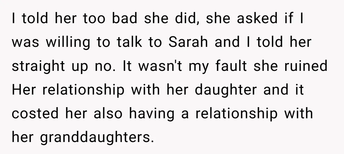 I told her too bad she did, she asked if I was willing to talk to Sarah and I told her straight up no. It wasn't my fault she ruined...