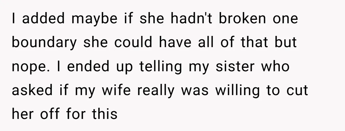 I added maybe if she hadn't broken one boundary she could have all of that but nope. I ended up telling my sister who asked if my wife really was...