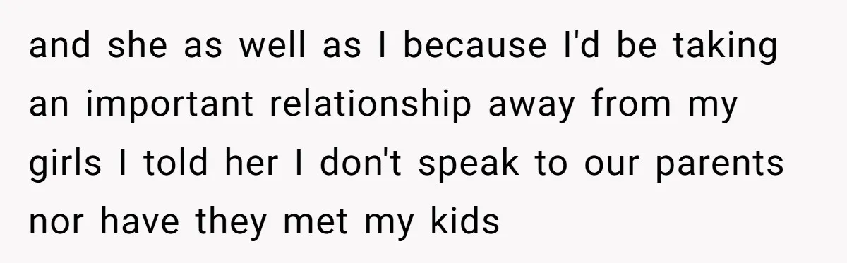 and she as well as I because I'd be taking an important relationship away from my girls I told her I don't speak to our parents nor have they met...
