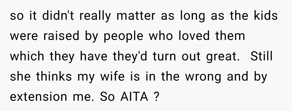 so it didn't really matter as long as the kids were raised by people who loved them which they have they'd turn out great. Still she thinks my wife is...