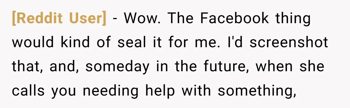 [Reddit User] − Wow. The Facebook thing would kind of seal it for me. I'd screenshot that, and, someday in the future, when she calls you needing help with something,