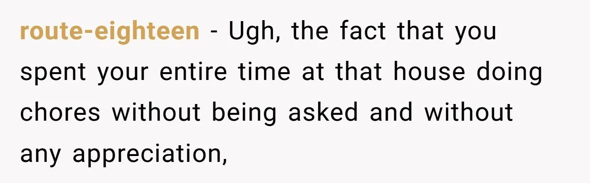 route-eighteen − Ugh, the fact that you spent your entire time at that house doing chores without being asked and without any appreciation,