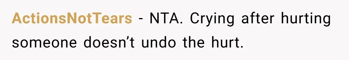 ActionsNotTears - NTA. Crying after hurting someone doesn’t undo the hurt.