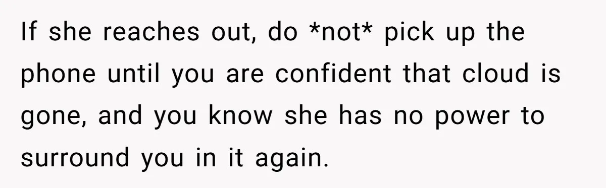 If she reaches out, do *not* pick up the phone until you are confident that cloud is gone, and you know she has no power to surround you in it...