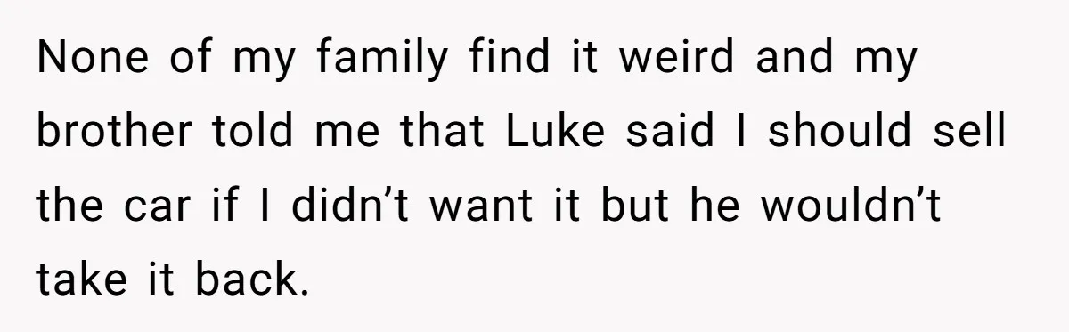 None of my family find it weird and my brother told me that Luke said I should sell the car if I didn’t want it but he wouldn’t take it...
