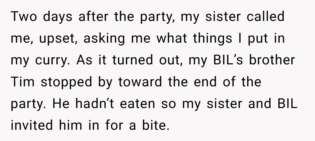 Two days after the party, my sister called me, upset, asking me what things I put in my curry. As it turned out, my BIL’s brother Tim stopped by toward...