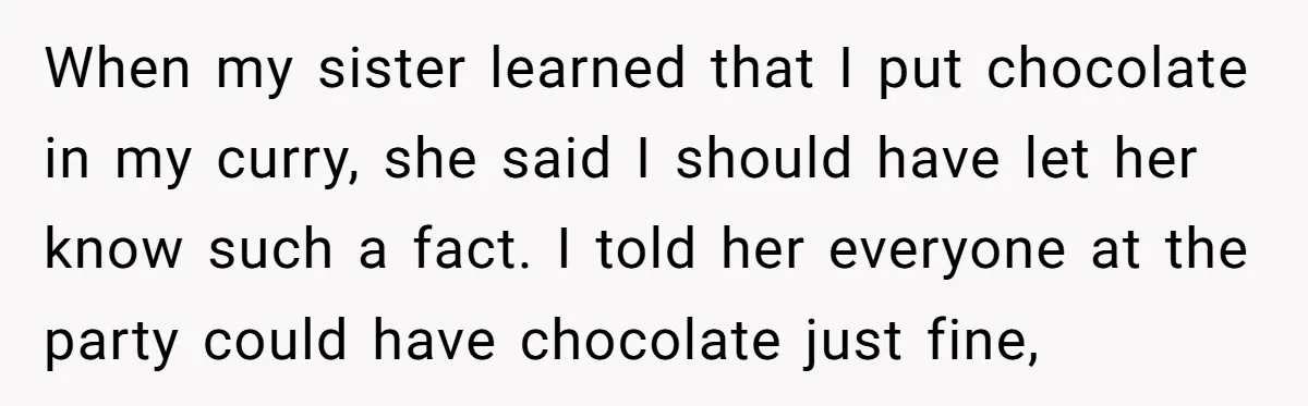 When my sister learned that I put chocolate in my curry, she said I should have let her know such a fact. I told her everyone at the party could...