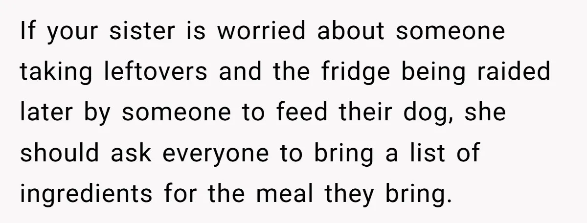 If your sister is worried about someone taking leftovers and the fridge being raided later by someone to feed their dog, she should ask everyone to bring a list of...