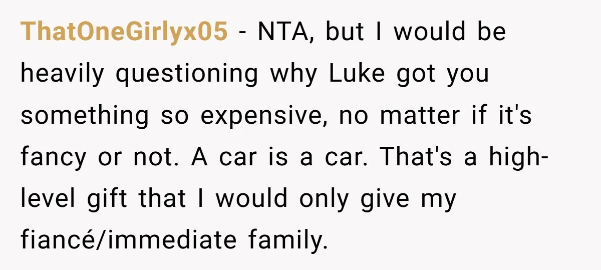 ThatOneGirlyx05 − NTA, but I would be heavily questioning why Luke got you something so expensive, no matter if it's fancy or not. A car is a car. That's a...