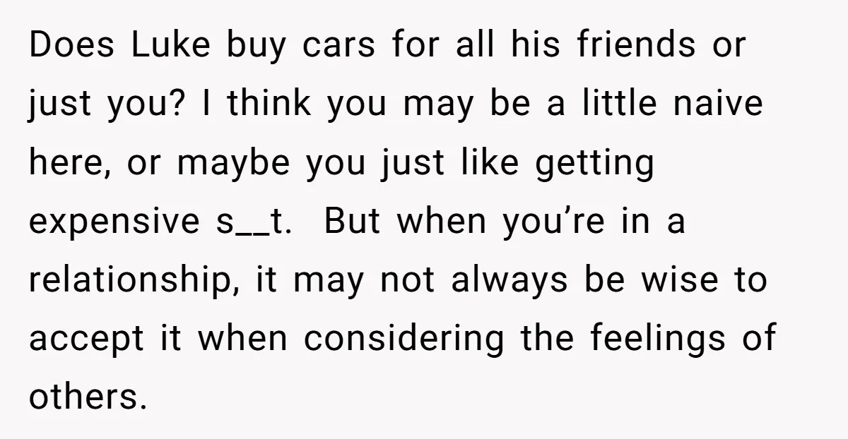 Does Luke buy cars for all his friends or just you? I think you may be a little naive here, or maybe you just like getting expensive s__t. But when...
