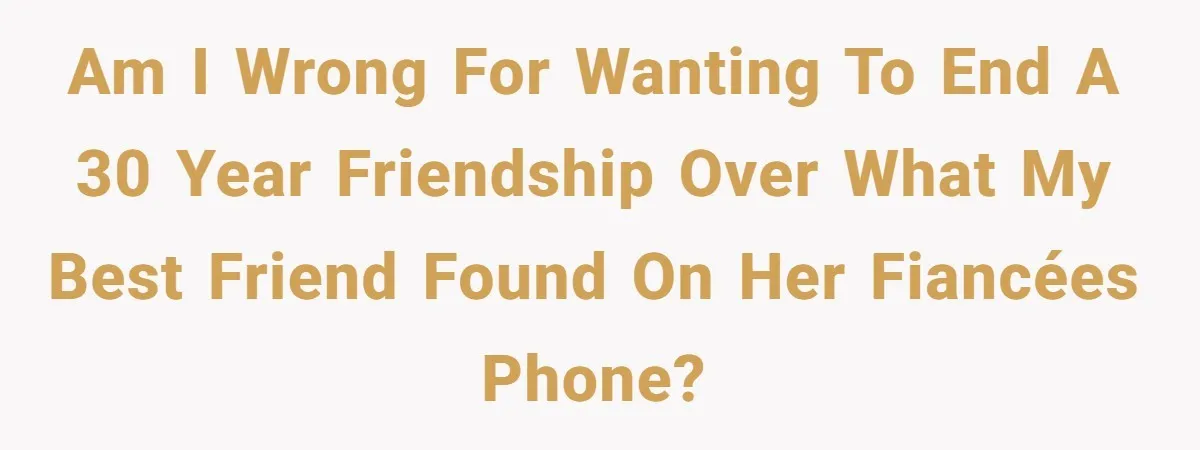 Am I wrong for wanting to end a 30 year friendship over what my best friend found on her fiancées phone?