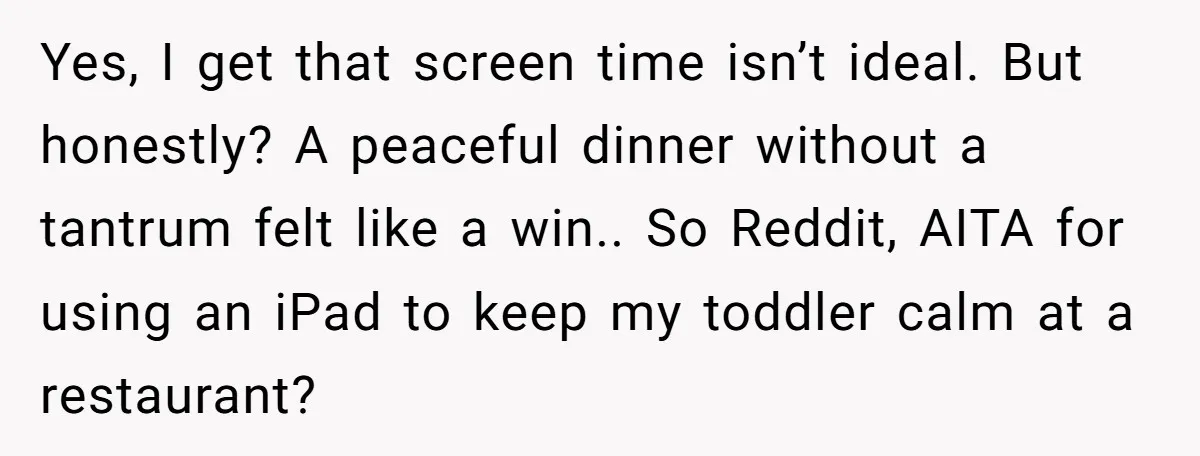 Yes, I get that screen time isn’t ideal. But honestly? A peaceful dinner without a tantrum felt like a win.. So Reddit, AITA for using an iPad to keep my...