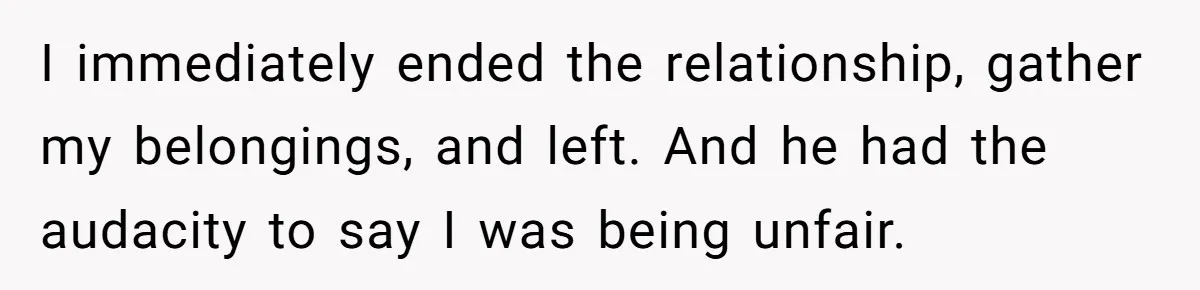 I immediately ended the relationship, gather my belongings, and left. And he had the audacity to say I was being unfair.
