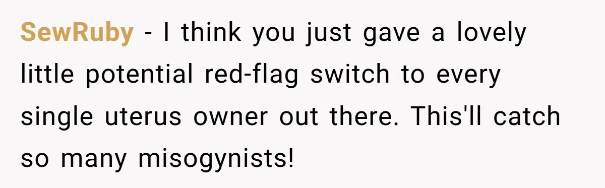 SewRuby − I think you just gave a lovely little potential red-flag switch to every single uterus owner out there. This'll catch so many misogynists!