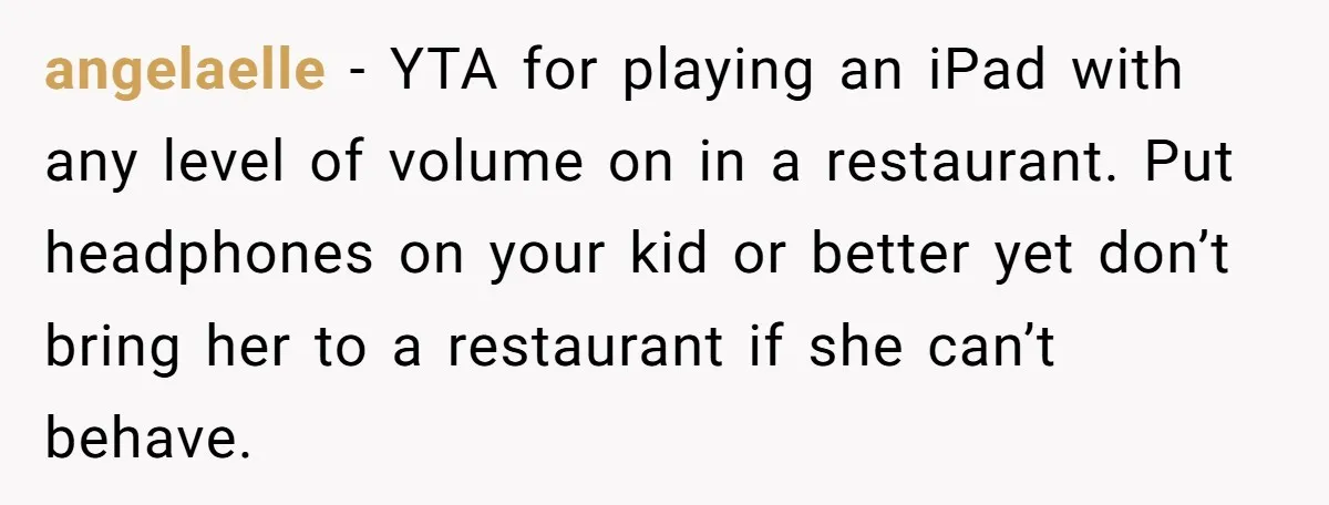 angelaelle − YTA for playing an iPad with any level of volume on in a restaurant. Put headphones on your kid or better yet don’t bring her to a restaurant...