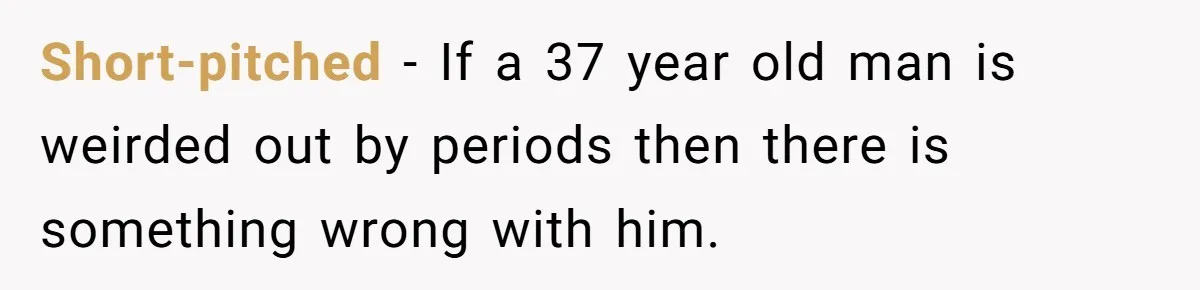 Short-pitched − If a 37 year old man is weirded out by periods then there is something wrong with him.