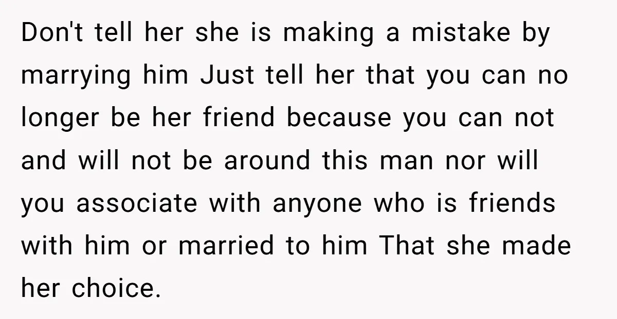 Don't tell her she is making a mistake by marrying him Just tell her that you can no longer be her friend because you can not and will not be...