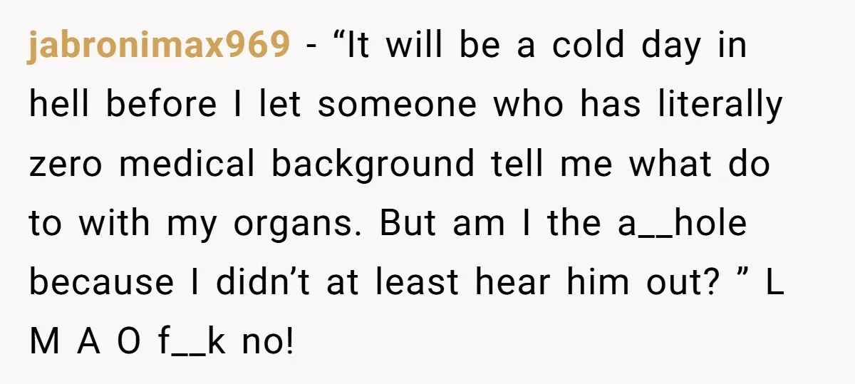 jabronimax969 − “It will be a cold day in hell before I let someone who has literally zero medical background tell me what do to with my organs. But am...