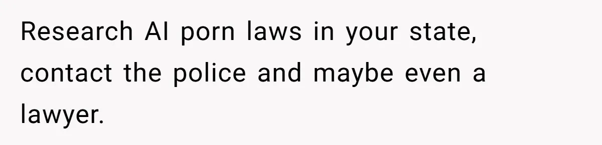 Research AI porn laws in your state, contact the police and maybe even a lawyer.