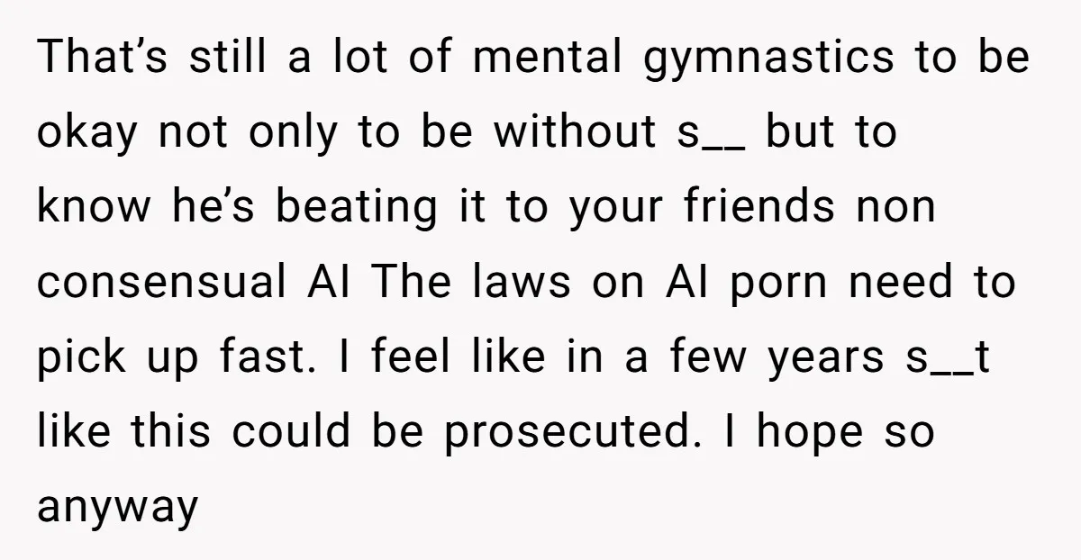 That’s still a lot of mental gymnastics to be okay not only to be without s__ but to know he’s beating it to your friends non consensual AI The laws...