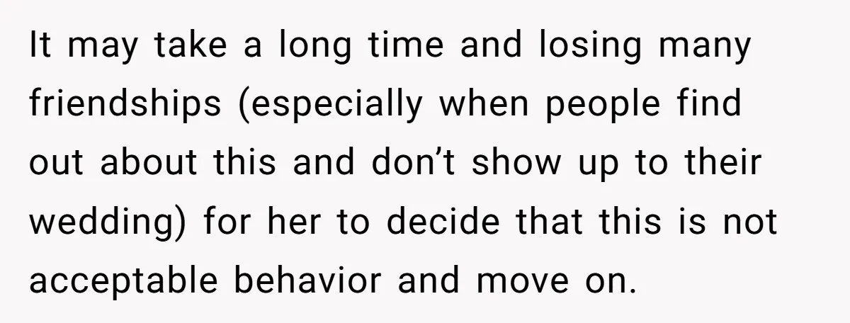 It may take a long time and losing many friendships (especially when people find out about this and don’t show up to their wedding) for her to decide that this...