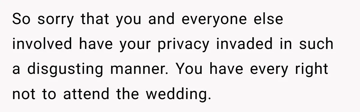 So sorry that you and everyone else involved have your privacy invaded in such a disgusting manner. You have every right not to attend the wedding.