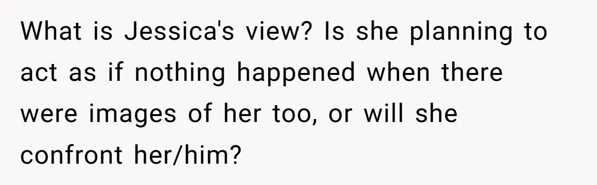 What is Jessica's view? Is she planning to act as if nothing happened when there were images of her too, or will she confront her/him?