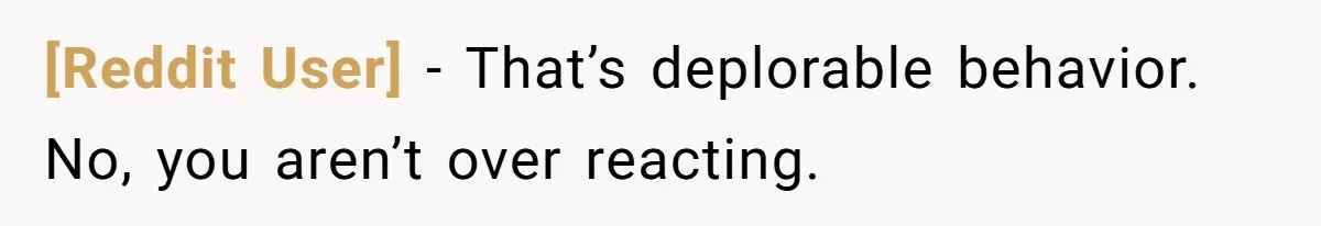 [Reddit User] − That’s deplorable behavior. No, you aren’t over reacting.