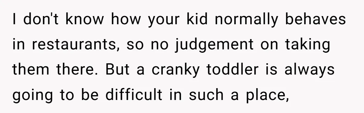 I don't know how your kid normally behaves in restaurants, so no judgement on taking them there. But a cranky toddler is always going to be difficult in such a...
