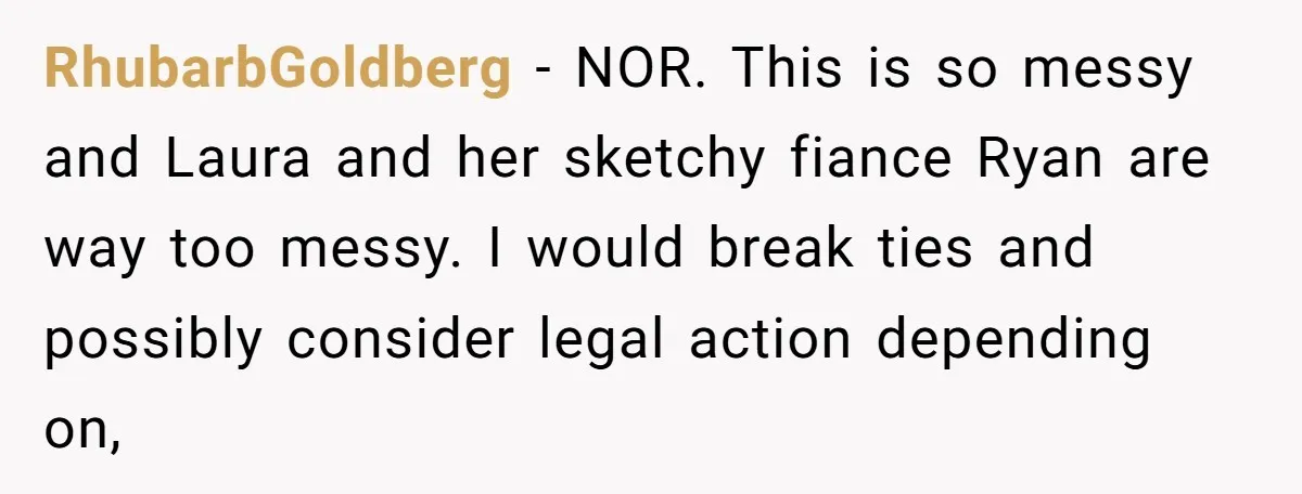 RhubarbGoldberg − NOR. This is so messy and Laura and her sketchy fiance Ryan are way too messy. I would break ties and possibly consider legal action depending on,