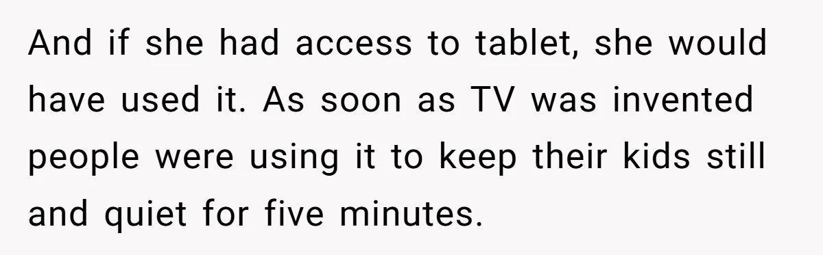And if she had access to tablet, she would have used it. As soon as TV was invented people were using it to keep their kids still and quiet for...